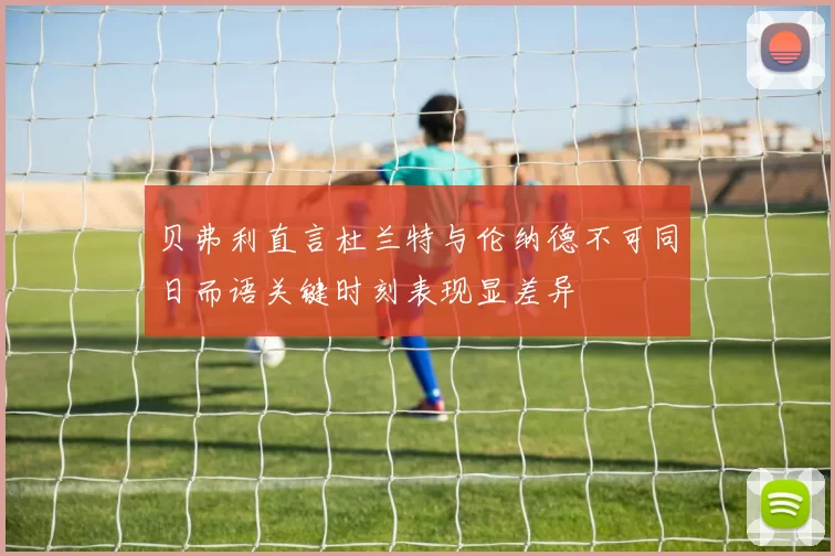 贝弗利直言杜兰特与伦纳德不可同日而语关键时刻表现显差异