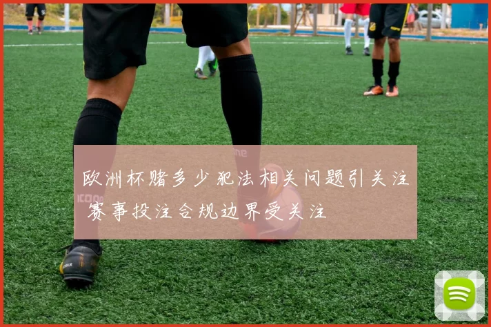 欧洲杯赌多少犯法相关问题引关注 赛事投注合规边界受关注