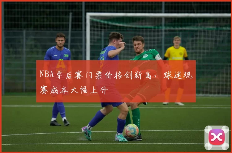 NBA季后赛门票价格创新高，球迷观赛成本大幅上升